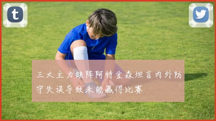 三大主力缺阵阿特金森坦言内外防守失误导致未能赢得比赛