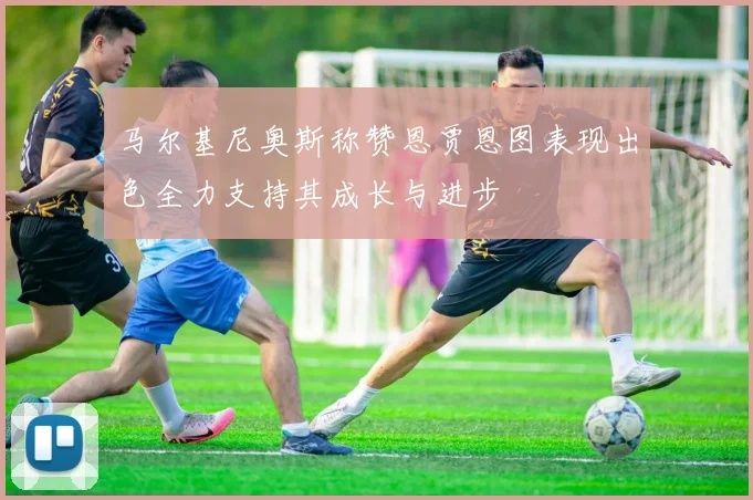 马尔基尼奥斯称赞恩贾恩图表现出色全力支持其成长与进步