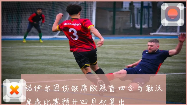 诺伊尔因伤缺席欧冠首回合与勒沃库森比赛预计四月初复出