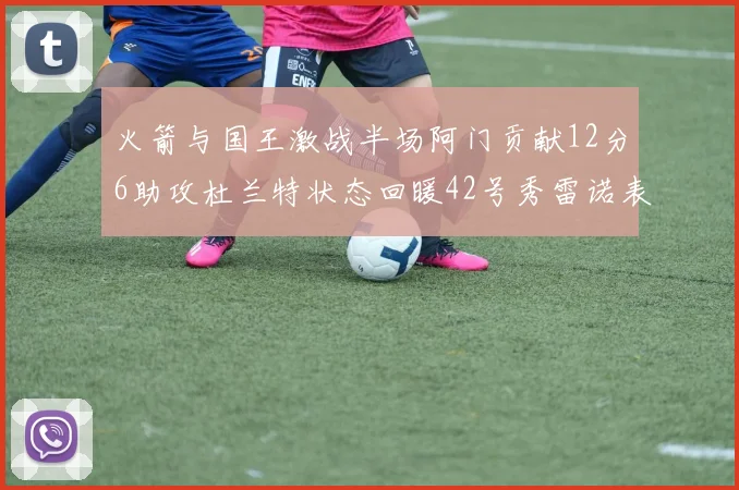 火箭与国王激战半场阿门贡献12分6助攻杜兰特状态回暖42号秀雷诺表现抢眼