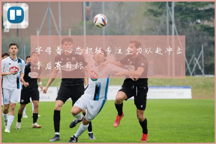 字母哥心态积极专注全力以赴冲击季后赛目标