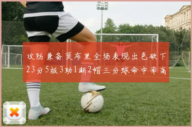 攻防兼备莫布里全场表现出色砍下23分5板3助1断2帽三分球命中率高达60