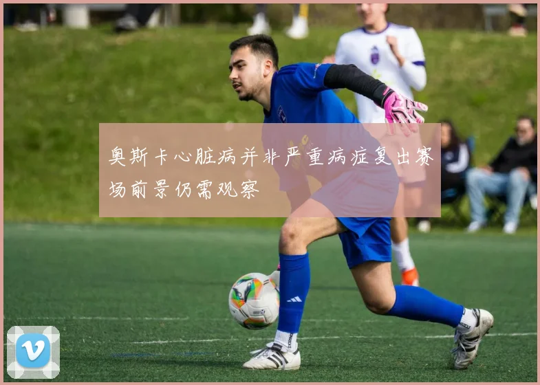 奥斯卡心脏病并非严重病症复出赛场前景仍需观察