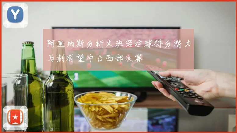 阿里纳斯分析文班若运球得分潜力马刺有望冲击西部决赛