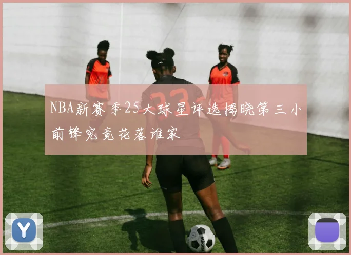 NBA新赛季25大球星评选揭晓第三小前锋究竟花落谁家