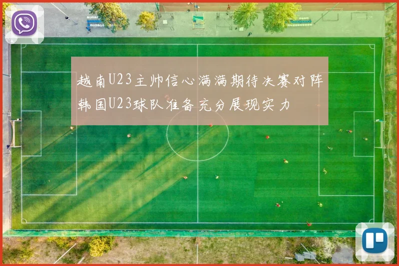 越南U23主帅信心满满期待决赛对阵韩国U23球队准备充分展现实力