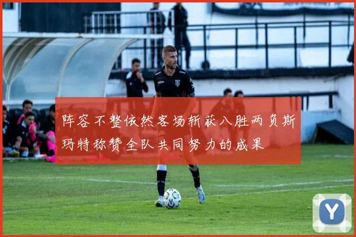 阵容不整依然客场斩获八胜两负斯玛特称赞全队共同努力的成果