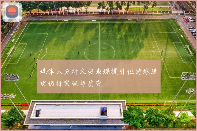 媒体人分析文班表现提升但持球进攻仍待突破与质变