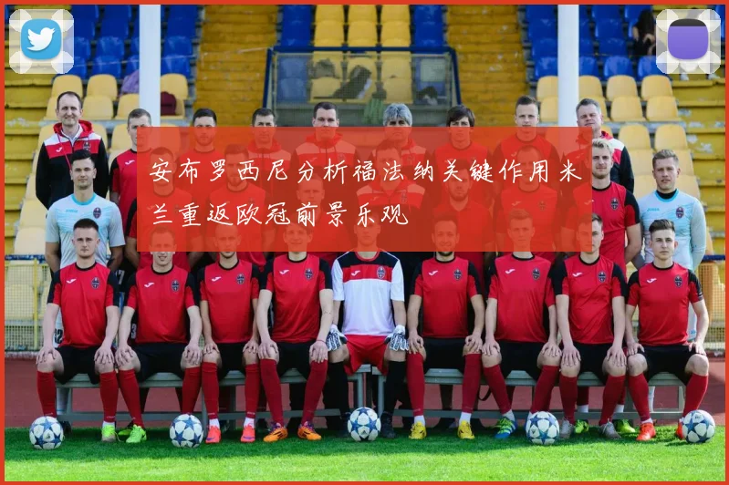 安布罗西尼分析福法纳关键作用米兰重返欧冠前景乐观