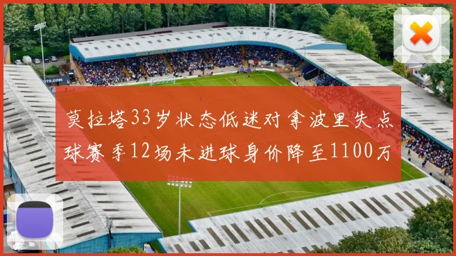 莫拉塔33岁状态低迷对拿波里失点球赛季12场未进球身价降至1100万