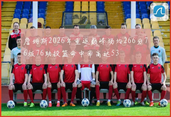 詹姆斯2026年重返巅峰场均266分76板76助投篮命中率高达53