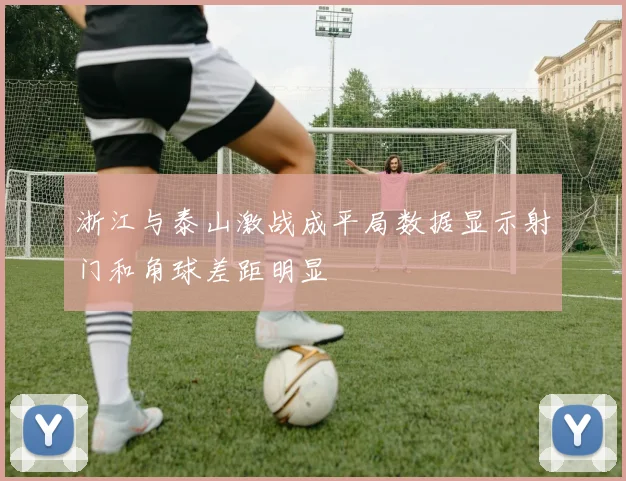 浙江与泰山激战成平局数据显示射门和角球差距明显