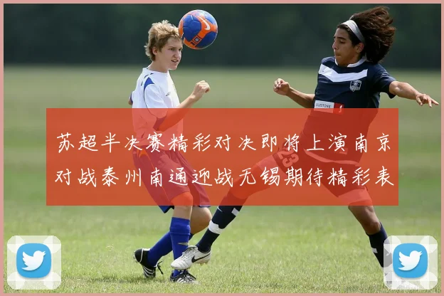 苏超半决赛精彩对决即将上演南京对战泰州南通迎战无锡期待精彩表现