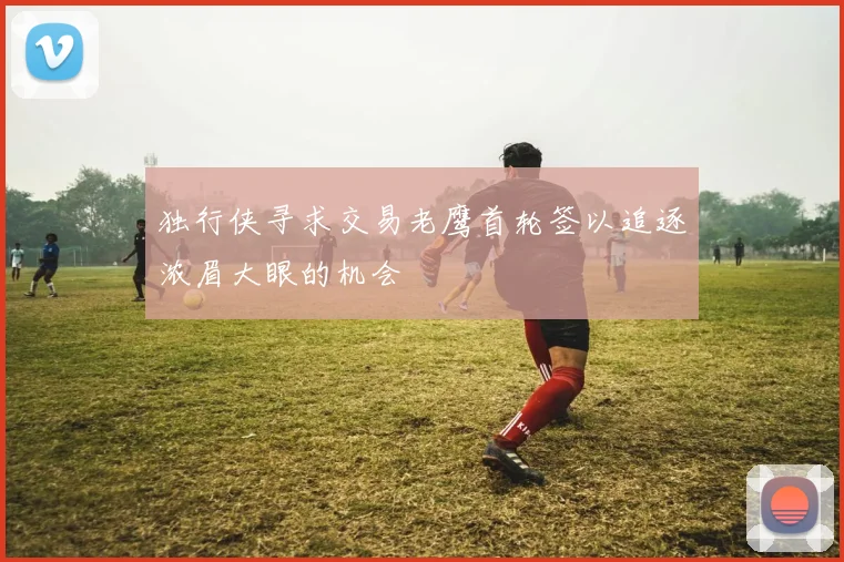 独行侠寻求交易老鹰首轮签以追逐浓眉大眼的机会