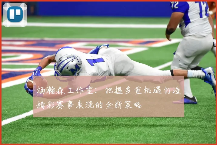 杨瀚森工作室：把握多重机遇打造精彩赛事表现的全新策略