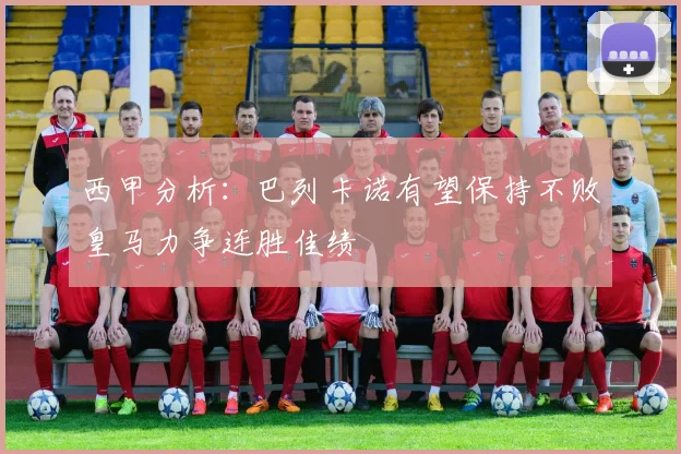 西甲分析：巴列卡诺有望保持不败皇马力争连胜佳绩