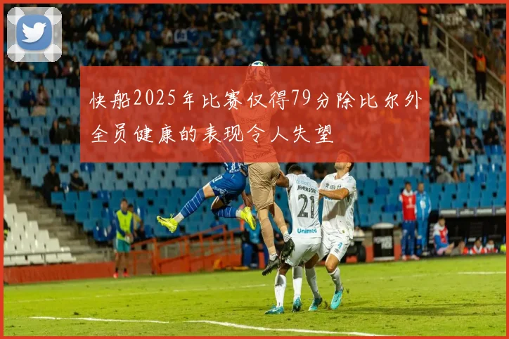 快船2025年比赛仅得79分除比尔外全员健康的表现令人失望