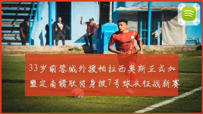 33岁前蓉城外援帕拉西奥斯正式加盟定南赣联将身披7号球衣征战新赛季