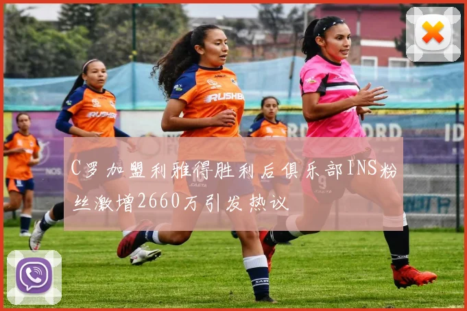 C罗加盟利雅得胜利后俱乐部INS粉丝激增2660万引发热议