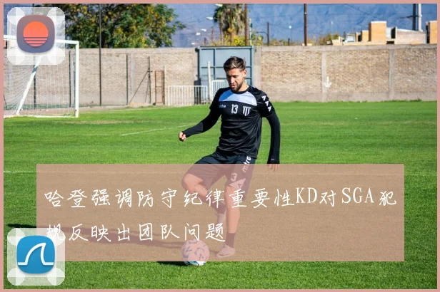 哈登强调防守纪律重要性KD对SGA犯规反映出团队问题