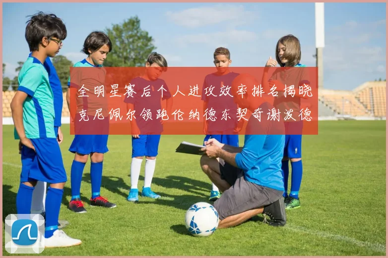 全明星赛后个人进攻效率排名揭晓克尼佩尔领跑伦纳德东契奇谢泼德紧随其后