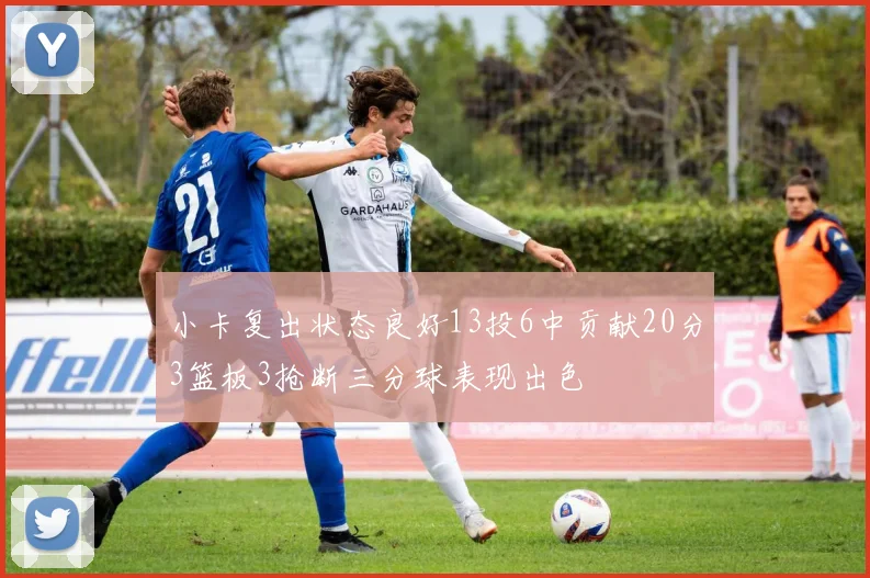 小卡复出状态良好13投6中贡献20分3篮板3抢断三分球表现出色