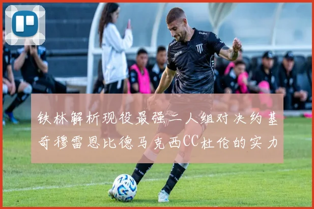 铁林解析现役最强二人组对决约基奇穆雷恩比德马克西CC杜伦的实力较量