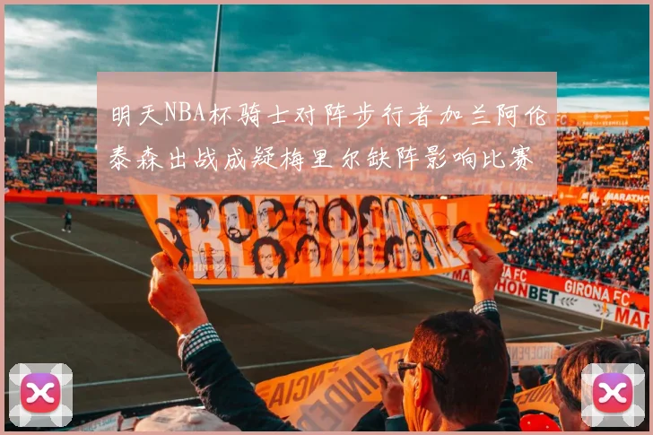 明天NBA杯骑士对阵步行者加兰阿伦泰森出战成疑梅里尔缺阵影响比赛走势