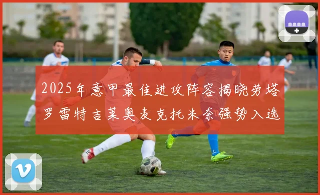 2025年意甲最佳进攻阵容揭晓劳塔罗雷特吉莱奥麦克托米奈强势入选