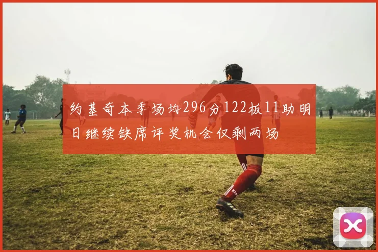 约基奇本季场均296分122板11助明日继续缺席评奖机会仅剩两场