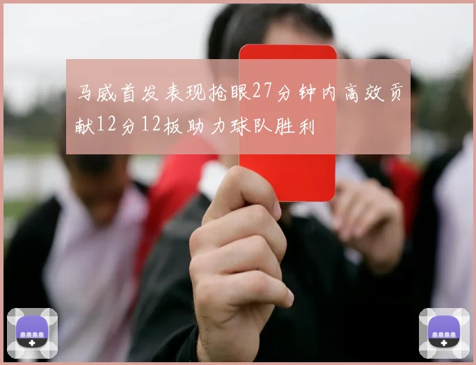 马威首发表现抢眼27分钟内高效贡献12分12板助力球队胜利
