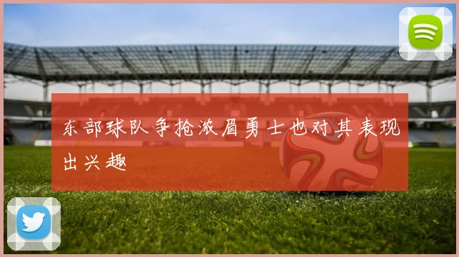 东部球队争抢浓眉勇士也对其表现出兴趣