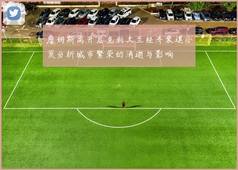 詹姆斯离开后克利夫兰经济衰退小莫分析城市繁荣的消逝与影响