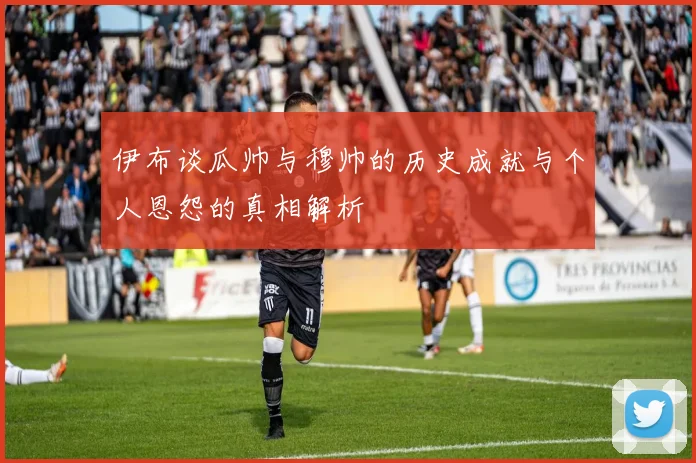伊布谈瓜帅与穆帅的历史成就与个人恩怨的真相解析
