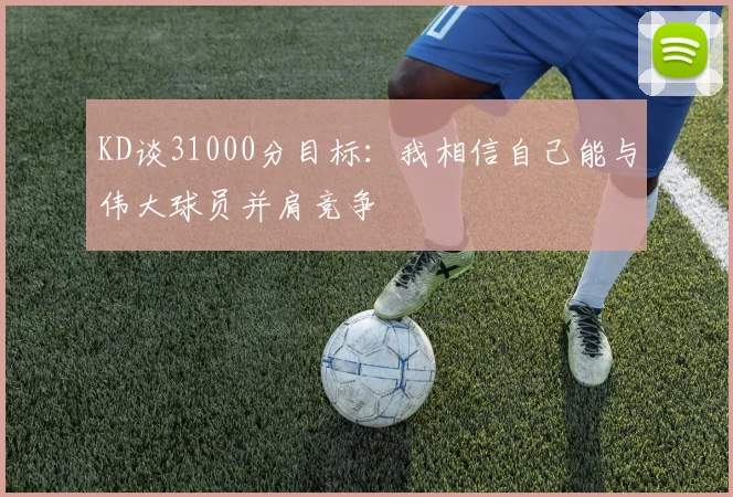 KD谈31000分目标：我相信自己能与伟大球员并肩竞争
