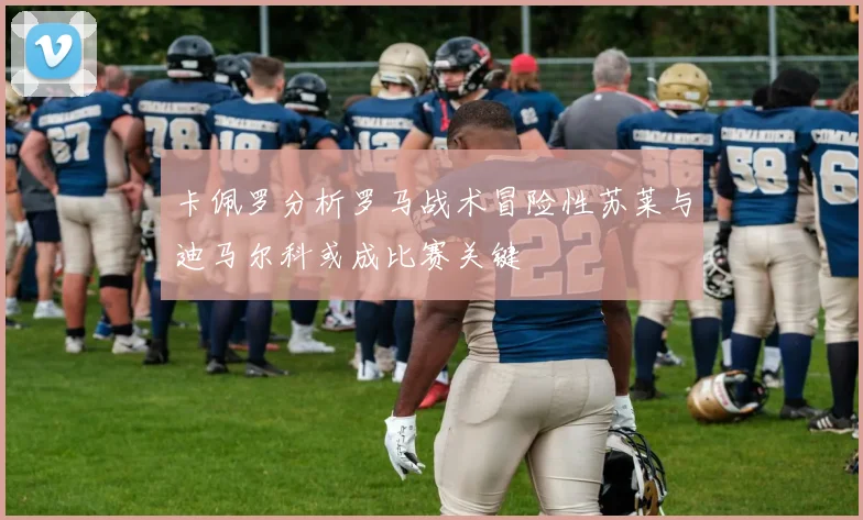卡佩罗分析罗马战术冒险性苏莱与迪马尔科或成比赛关键