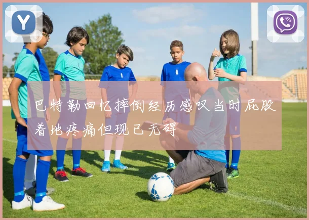 巴特勒回忆摔倒经历感叹当时屁股着地疼痛但现已无碍