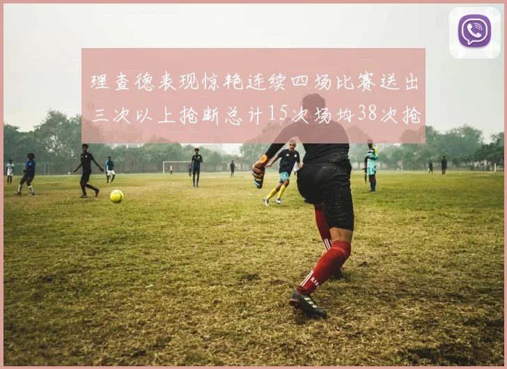 理查德表现惊艳连续四场比赛送出三次以上抢断总计15次场均38次抢断成球队防守利器