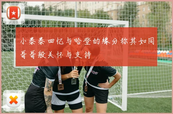 小泰泰回忆与哈登的缘分称其如同哥哥般关怀与支持