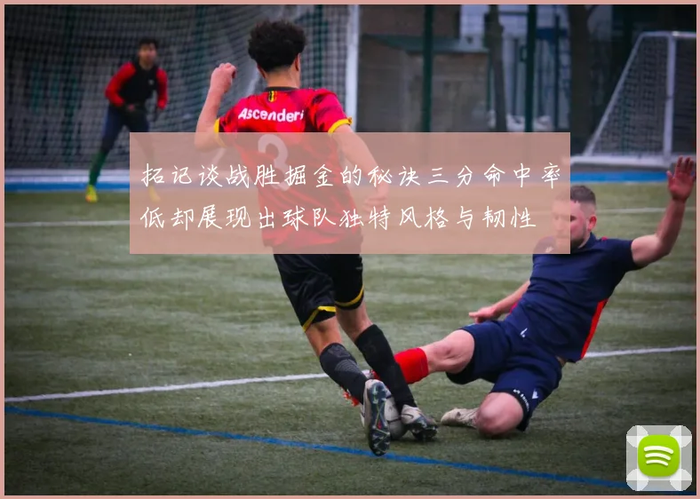 拓记谈战胜掘金的秘诀三分命中率低却展现出球队独特风格与韧性