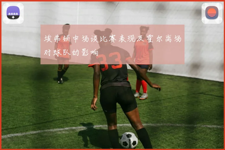 埃弗顿中场谈比赛表现及霍尔离场对球队的影响