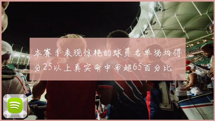 本赛季表现惊艳的球员名单场均得分25以上真实命中率超65百分比