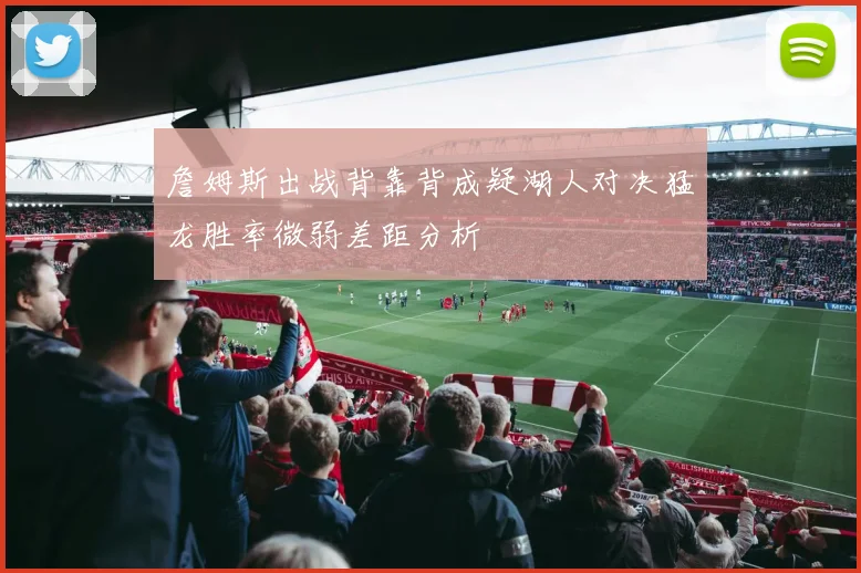 詹姆斯出战背靠背成疑湖人对决猛龙胜率微弱差距分析