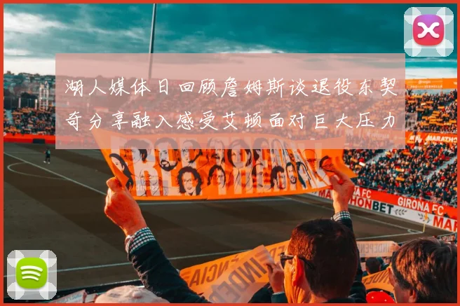 湖人媒体日回顾詹姆斯谈退役东契奇分享融入感受艾顿面对巨大压力