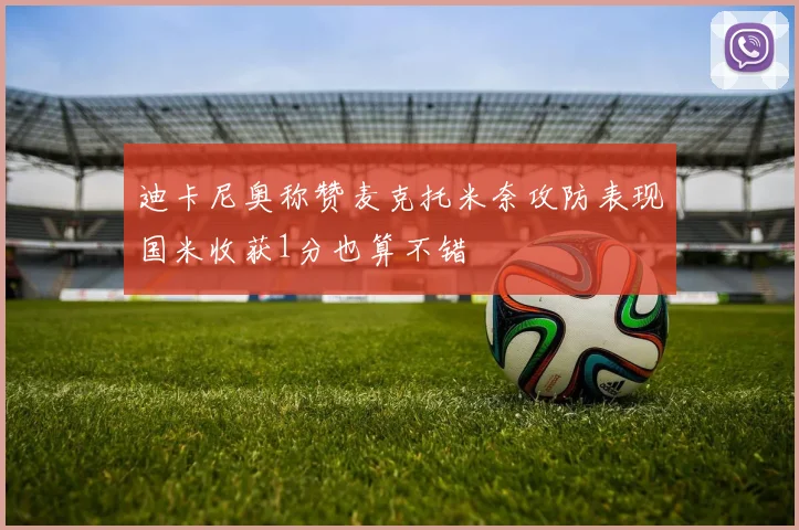 迪卡尼奥称赞麦克托米奈攻防表现国米收获1分也算不错