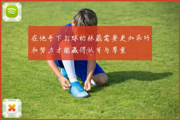 在他手下打球的林葳需要更加乖巧和努力才能赢得认可与尊重