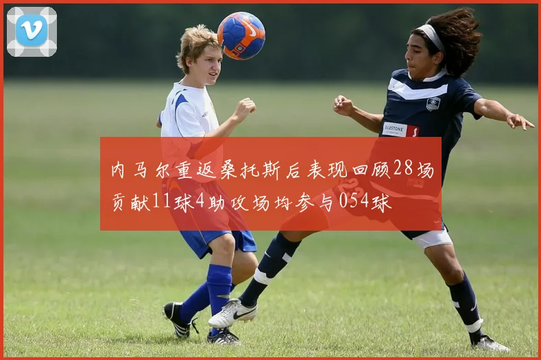 内马尔重返桑托斯后表现回顾28场贡献11球4助攻场均参与054球