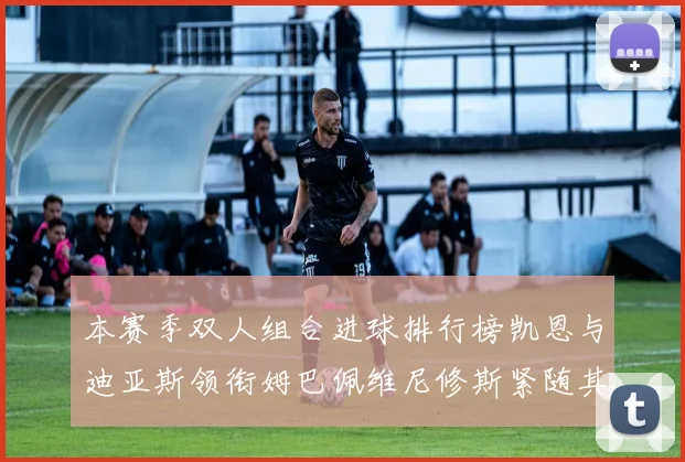 本赛季双人组合进球排行榜凯恩与迪亚斯领衔姆巴佩维尼修斯紧随其后